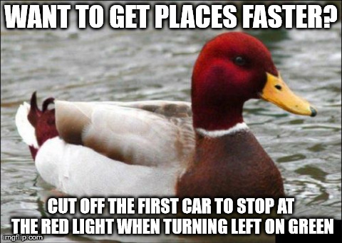 Malicious Advice Mallard | WANT TO GET PLACES FASTER? CUT OFF THE FIRST CAR TO STOP AT THE RED LIGHT WHEN TURNING LEFT ON GREEN | image tagged in memes,malicious advice mallard | made w/ Imgflip meme maker