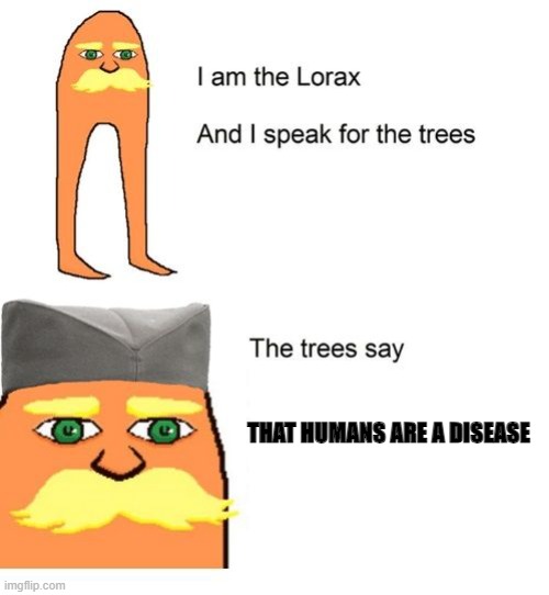 got to agree with the trees | THAT HUMANS ARE A DISEASE | image tagged in i am the lorax and i speak for the trees | made w/ Imgflip meme maker