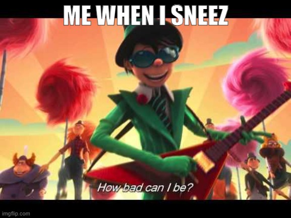 how bad can I be | ME WHEN I SNEEZ | image tagged in how bad can i be | made w/ Imgflip meme maker