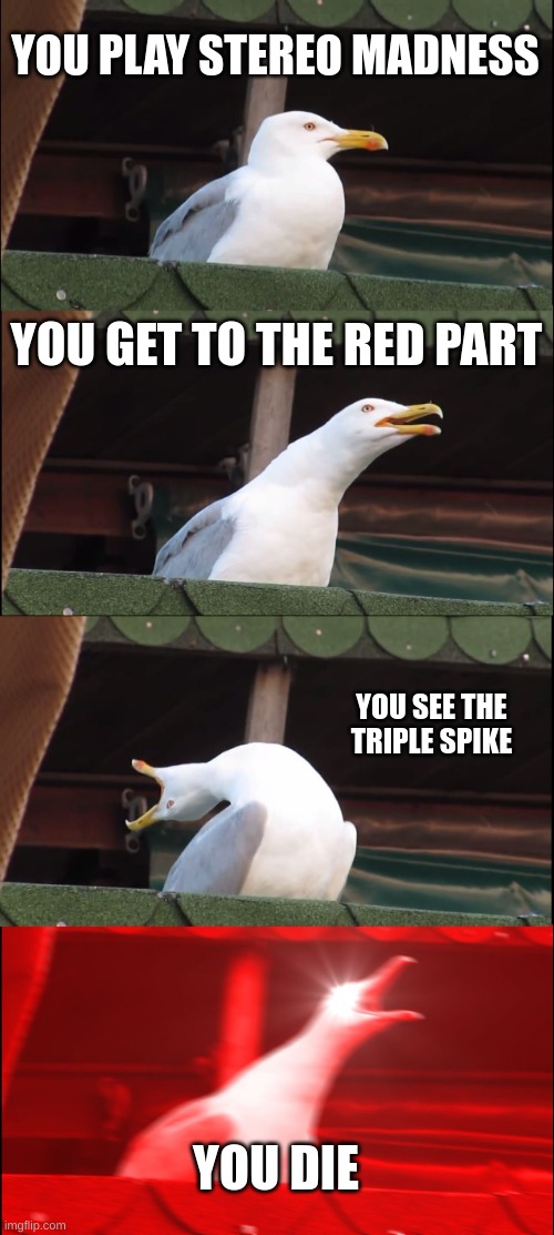 :) | YOU PLAY STEREO MADNESS; YOU GET TO THE RED PART; YOU SEE THE TRIPLE SPIKE; YOU DIE | image tagged in memes,inhaling seagull | made w/ Imgflip meme maker