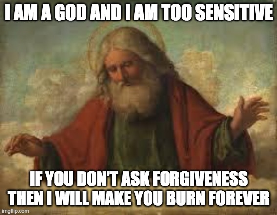 god | I AM A GOD AND I AM TOO SENSITIVE; IF YOU DON'T ASK FORGIVENESS THEN I WILL MAKE YOU BURN FOREVER | image tagged in god | made w/ Imgflip meme maker