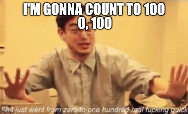 shit went form 0 to 100 | I'M GONNA COUNT TO 100; 0, 100 | image tagged in shit went form 0 to 100 | made w/ Imgflip meme maker