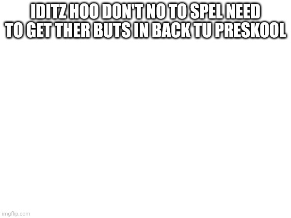 Fur reel | IDITZ HOO DON'T NO TO SPEL NEED TO GET THER BUTS IN BACK TU PRESKOOL | image tagged in joke | made w/ Imgflip meme maker