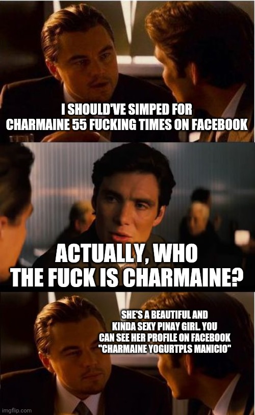 Inception meme | I SHOULD'VE SIMPED FOR CHARMAINE 55 FUCKING TIMES ON FACEBOOK; ACTUALLY, WHO THE FUCK IS CHARMAINE? SHE'S A BEAUTIFUL AND KINDA SEXY PINAY GIRL. YOU CAN SEE HER PROFILE ON FACEBOOK "CHARMAINE YOGURTPLS MANICIO" | image tagged in memes,inception | made w/ Imgflip meme maker