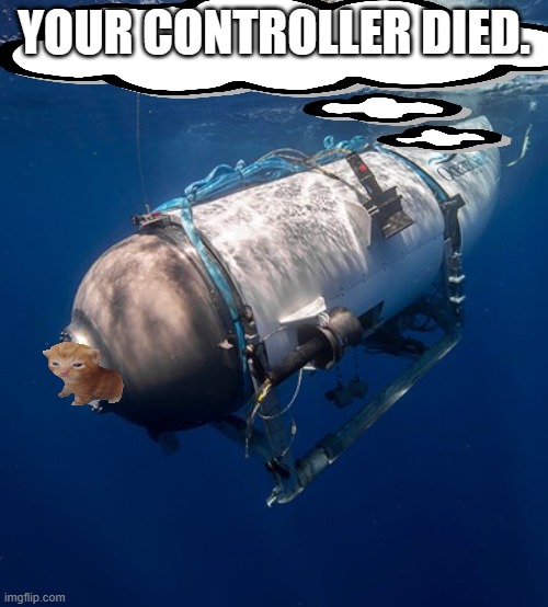 the submarine incdent | YOUR CONTROLLER DIED. | image tagged in oceangate 2 | made w/ Imgflip meme maker