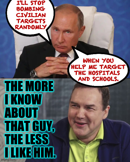 Russians support Putin because their media are state-controlled.  What's your excuse? | I'LL STOP
BOMBING
CIVILIAN
TARGETS
RANDOMLY; WHEN YOU
HELP ME TARGET
THE HOSPITALS 
AND SCHOOLS. THE MORE
I KNOW
ABOUT
THAT GUY,
THE LESS
I LIKE HIM. | image tagged in norm macdonald live,memes,vladimir putin | made w/ Imgflip meme maker