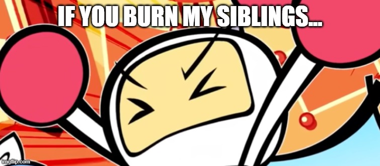 White Bomber is mad | IF YOU BURN MY SIBLINGS... | image tagged in white bomber is mad | made w/ Imgflip meme maker