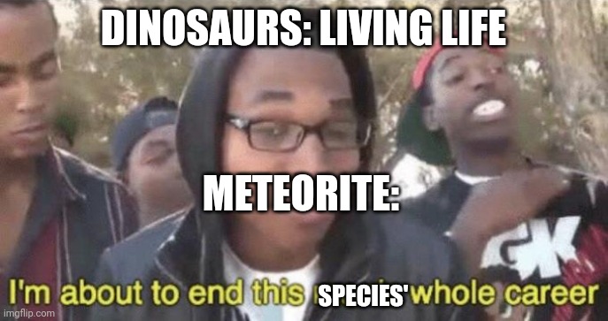 I’m about to end this man’s whole career | DINOSAURS: LIVING LIFE; METEORITE:; SPECIES' | image tagged in i m about to end this man s whole career | made w/ Imgflip meme maker