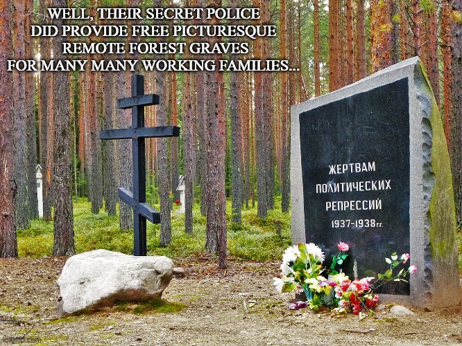 WELL, THEIR SECRET POLICE DID PROVIDE FREE PICTURESQUE  REMOTE FOREST GRAVES FOR MANY MANY WORKING FAMILIES... | made w/ Imgflip meme maker
