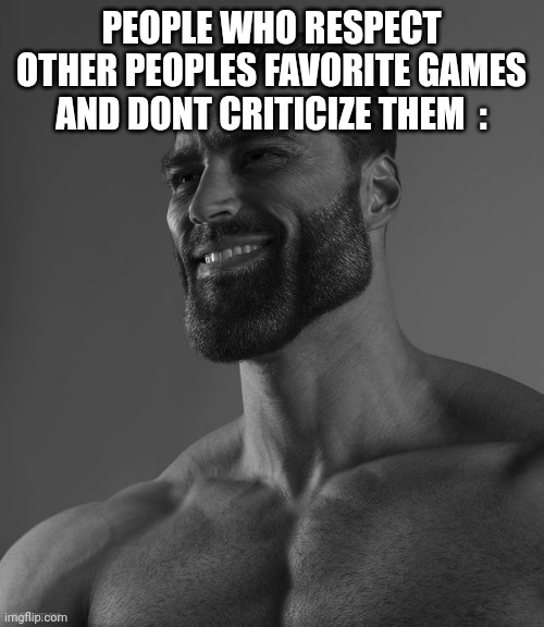 If you are like this you are true chad | PEOPLE WHO RESPECT OTHER PEOPLES FAVORITE GAMES AND DONT CRITICIZE THEM  : | image tagged in giga chad,video games | made w/ Imgflip meme maker