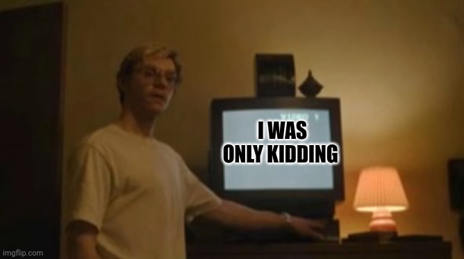 Jeffrey Dahmer tv | I WAS ONLY KIDDING | image tagged in jeffrey dahmer tv | made w/ Imgflip meme maker