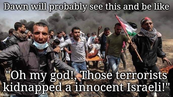 2 CAN PLAY AT THAT GAME MF | Dawn will probably see this and be like; "Oh my god!, Those terrorists kidnapped a innocent Israeli!" | made w/ Imgflip meme maker