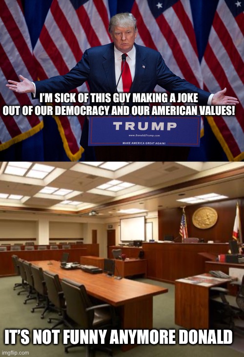 I’M SICK OF THIS GUY MAKING A JOKE OUT OF OUR DEMOCRACY AND OUR AMERICAN VALUES! IT’S NOT FUNNY ANYMORE DONALD | image tagged in donald trump,courthouse interior | made w/ Imgflip meme maker