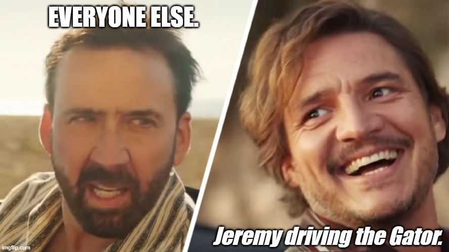 Nick Cage and Pedro pascal | EVERYONE ELSE. Jeremy driving the Gator. | image tagged in nick cage and pedro pascal | made w/ Imgflip meme maker