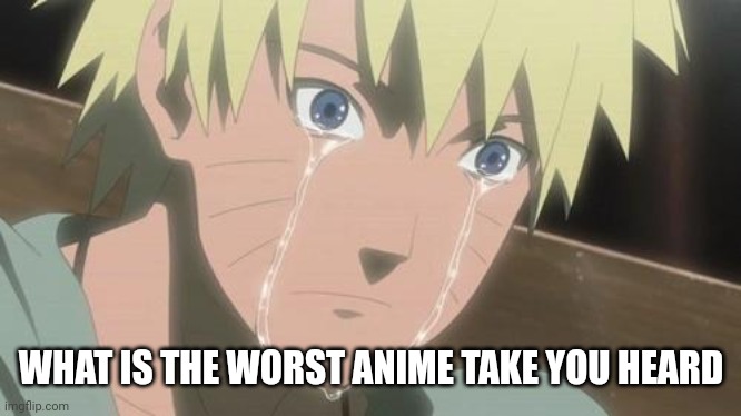 What is the worst one | WHAT IS THE WORST ANIME TAKE YOU HEARD | image tagged in finishing anime,anime takes | made w/ Imgflip meme maker