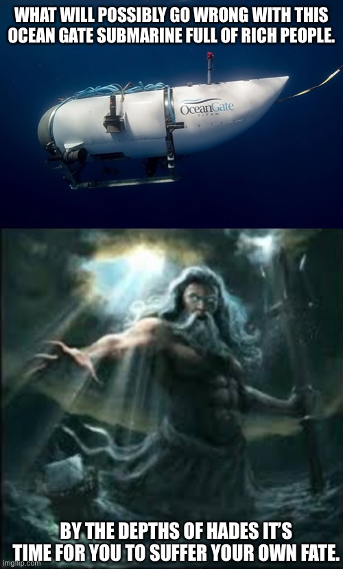 Poseidon what have you done | WHAT WILL POSSIBLY GO WRONG WITH THIS OCEAN GATE SUBMARINE FULL OF RICH PEOPLE. BY THE DEPTHS OF HADES IT’S TIME FOR YOU TO SUFFER YOUR OWN FATE. | image tagged in ocean gate,poseidon | made w/ Imgflip meme maker