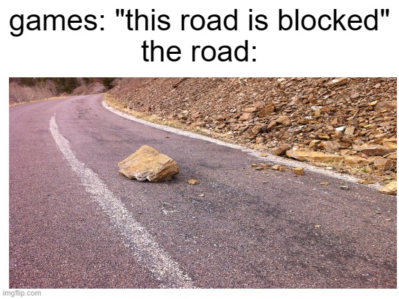 absolutely relatable | games: "this road is blocked"
the road: | image tagged in funny,memes,funny memes,memenade,front page plz | made w/ Imgflip meme maker