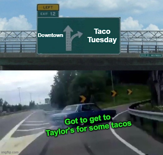 Left Exit 12 Off Ramp | Downtown; Taco Tuesday; Got to get to Taylor's for some tacos | image tagged in memes,left exit 12 off ramp | made w/ Imgflip meme maker