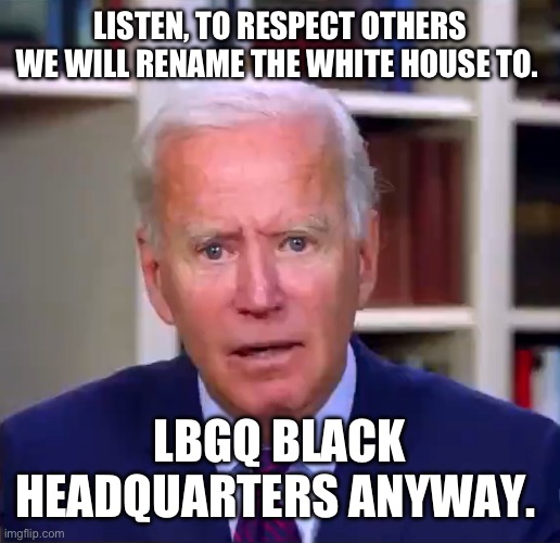 Slow Joe Biden Dementia Face | LISTEN, TO RESPECT OTHERS WE WILL RENAME THE WHITE HOUSE TO. LBGQ BLACK HEADQUARTERS ANYWAY. | image tagged in slow joe biden dementia face | made w/ Imgflip meme maker