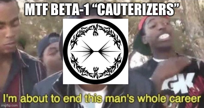 I’m about to end this man’s whole career | MTF BETA-1 “CAUTERIZERS” | image tagged in i m about to end this man s whole career | made w/ Imgflip meme maker