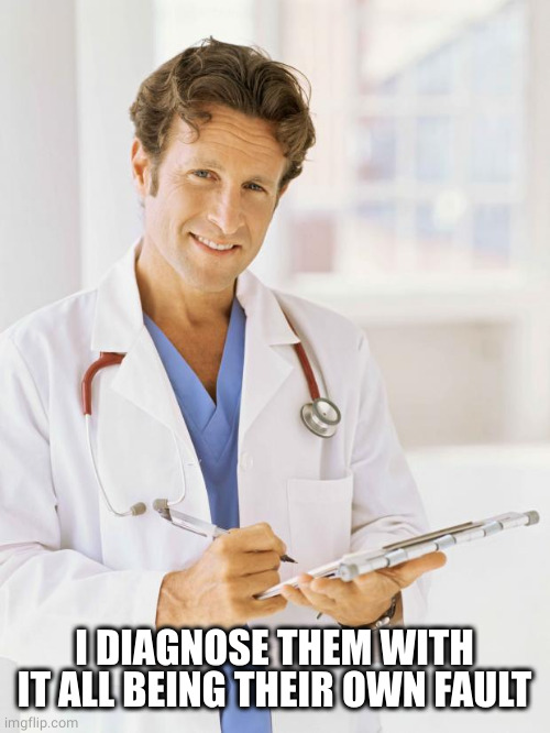 Doctor | I DIAGNOSE THEM WITH IT ALL BEING THEIR OWN FAULT | image tagged in doctor | made w/ Imgflip meme maker