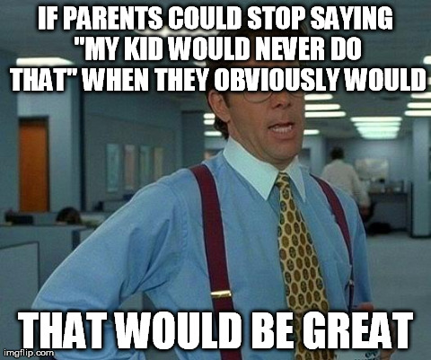 That Would Be Great | IF PARENTS COULD STOP SAYING "MY KID WOULD NEVER DO THAT" WHEN THEY OBVIOUSLY WOULD THAT WOULD BE GREAT | image tagged in memes,that would be great | made w/ Imgflip meme maker