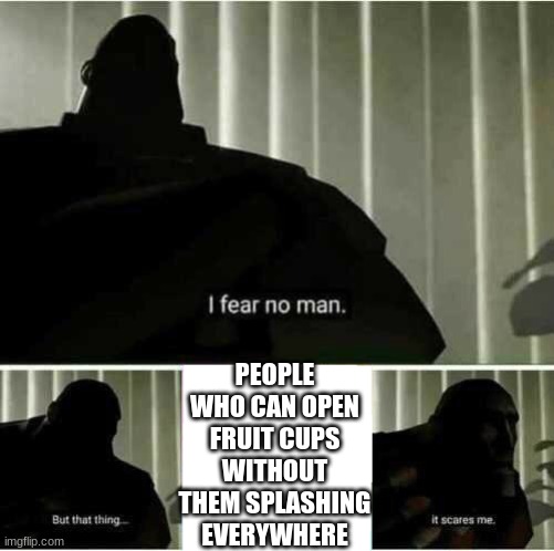 Impossible | PEOPLE WHO CAN OPEN FRUIT CUPS WITHOUT THEM SPLASHING EVERYWHERE | image tagged in i fear no man,relatable | made w/ Imgflip meme maker