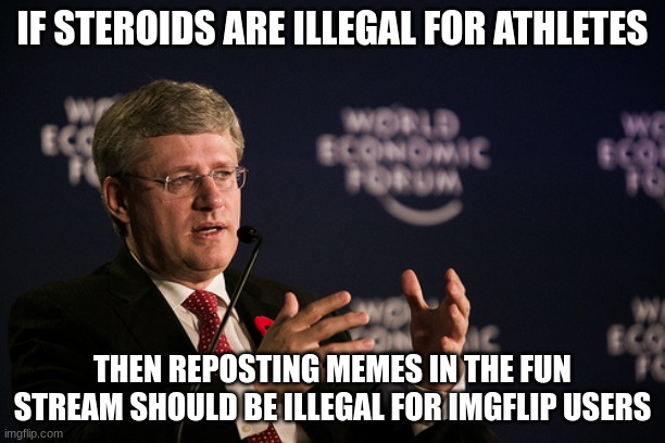 based on this meme: https://imgflip.com/i/559lp | IF STEROIDS ARE ILLEGAL FOR ATHLETES; THEN REPOSTING MEMES IN THE FUN STREAM SHOULD BE ILLEGAL FOR IMGFLIP USERS | image tagged in harper wef | made w/ Imgflip meme maker