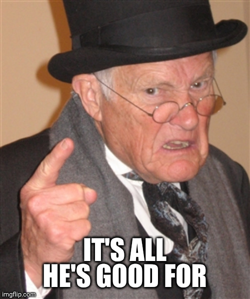 Angry Old Man | IT'S ALL HE'S GOOD FOR | image tagged in angry old man | made w/ Imgflip meme maker