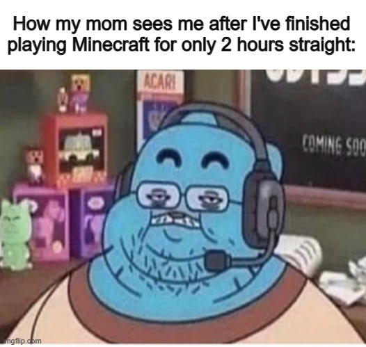 "This is why you're NEVER going to get a job" XD | How my mom sees me after I've finished playing Minecraft for only 2 hours straight: | image tagged in x x everywhere | made w/ Imgflip meme maker