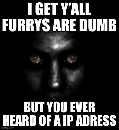 I GET Y’ALL FURRYS ARE DUMB; BUT YOU EVER HEARD OF A IP ADDRESS | made w/ Imgflip meme maker