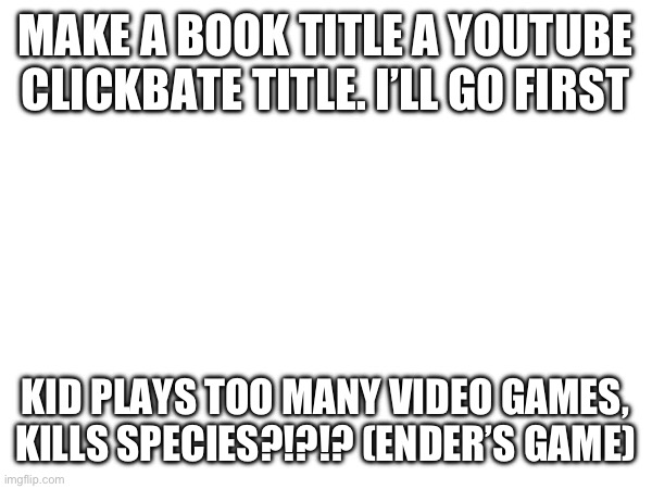 MAKE A BOOK TITLE A YOUTUBE CLICKBATE TITLE. I’LL GO FIRST; KID PLAYS TOO MANY VIDEO GAMES, KILLS SPECIES?!?!? (ENDER’S GAME) | made w/ Imgflip meme maker