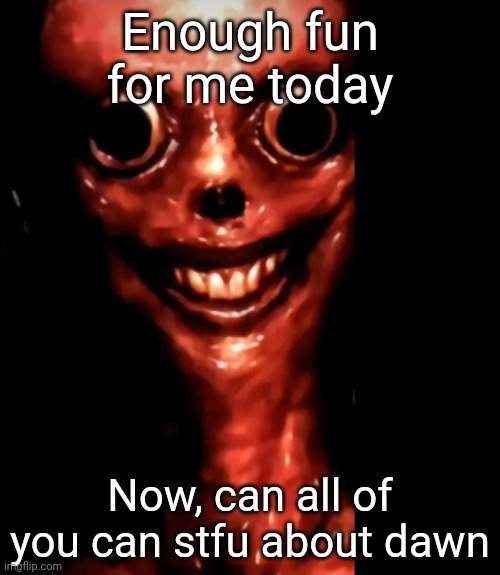 Enough fun for me today; Now, can all of you can stfu about dawn | made w/ Imgflip meme maker