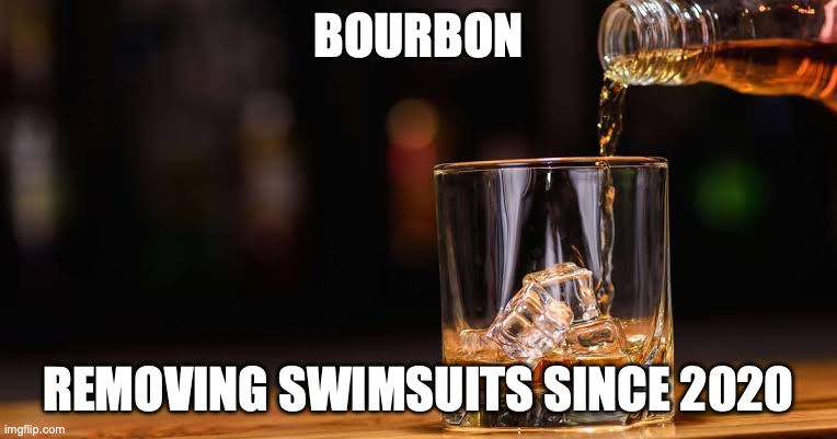 Bourbon and Ice | BOURBON; REMOVING SWIMSUITS SINCE 2020 | image tagged in bourbon and ice | made w/ Imgflip meme maker