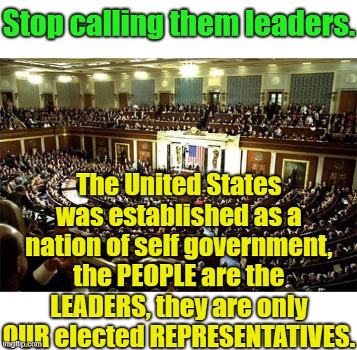 Letting them call themselves our leaders only encourages them to do more stupid stuff. | Stop calling them leaders. The United States was established as a nation of self government, the PEOPLE are the LEADERS, they are only OUR elected REPRESENTATIVES. | image tagged in congress | made w/ Imgflip meme maker