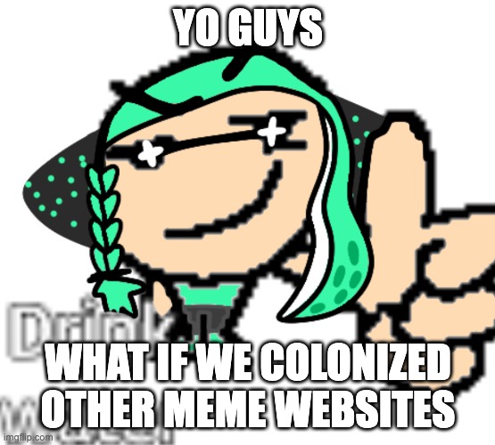 expanding the msmg empire from just one obscure meme site, to more obscure meme sites | YO GUYS; WHAT IF WE COLONIZED OTHER MEME WEBSITES | image tagged in drink water og normal image drawn by backstabber | made w/ Imgflip meme maker