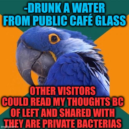 -They're only mine! | -DRUNK A WATER FROM PUBLIC CAFÉ GLASS; OTHER VISITORS COULD READ MY THOUGHTS BC OF LEFT AND SHARED WITH THEY ARE PRIVATE BACTERIAS | image tagged in memes,paranoid parrot,deep thoughts with the deep,water bottle,cafe,oh wow are you actually reading these tags | made w/ Imgflip meme maker