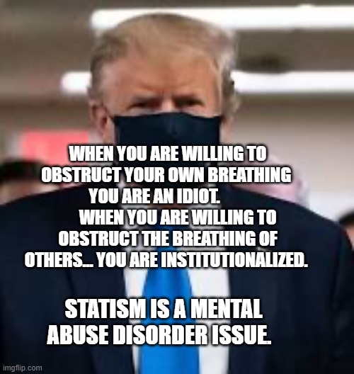 Trump Mask | WHEN YOU ARE WILLING TO OBSTRUCT YOUR OWN BREATHING 
 YOU ARE AN IDIOT.                WHEN YOU ARE WILLING TO OBSTRUCT THE BREATHING OF OTHERS... YOU ARE INSTITUTIONALIZED. STATISM IS A MENTAL ABUSE DISORDER ISSUE. | image tagged in trump mask | made w/ Imgflip meme maker
