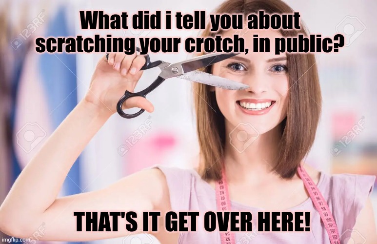 Advanced parenting tips | What did i tell you about scratching your crotch, in public? THAT'S IT GET OVER HERE! | image tagged in parenting,tips,scissors,whip it out | made w/ Imgflip meme maker