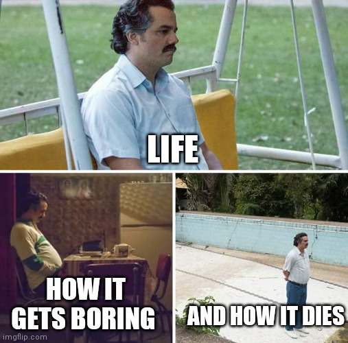 The story of life in a nutshell | LIFE; AND HOW IT DIES; HOW IT GETS BORING | image tagged in memes,sad pablo escobar,funny memes,in a nutshell | made w/ Imgflip meme maker