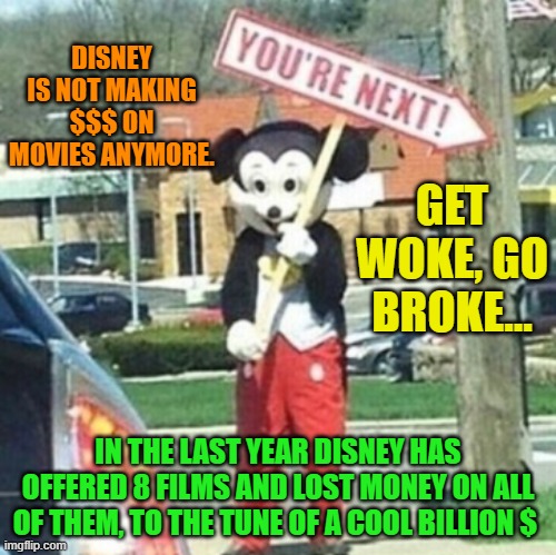 You're next! | DISNEY IS NOT MAKING $$$ ON MOVIES ANYMORE. GET WOKE, GO BROKE... IN THE LAST YEAR DISNEY HAS OFFERED 8 FILMS AND LOST MONEY ON ALL OF THEM, TO THE TUNE OF A COOL BILLION $ | image tagged in you're next | made w/ Imgflip meme maker