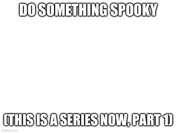 DO SOMETHING SPOOKY; (THIS IS A SERIES NOW, PART 1) | made w/ Imgflip meme maker