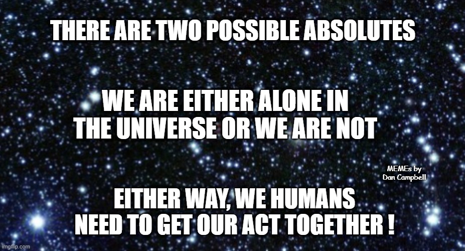 Alien mothership | THERE ARE TWO POSSIBLE ABSOLUTES; WE ARE EITHER ALONE IN THE UNIVERSE OR WE ARE NOT; MEMEs by Dan Campbell; EITHER WAY, WE HUMANS NEED TO GET OUR ACT TOGETHER ! | image tagged in alien mothership | made w/ Imgflip meme maker
