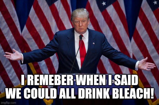 Donald Trump | I REMEBER WHEN I SAID WE COULD ALL DRINK BLEACH! | image tagged in donald trump | made w/ Imgflip meme maker