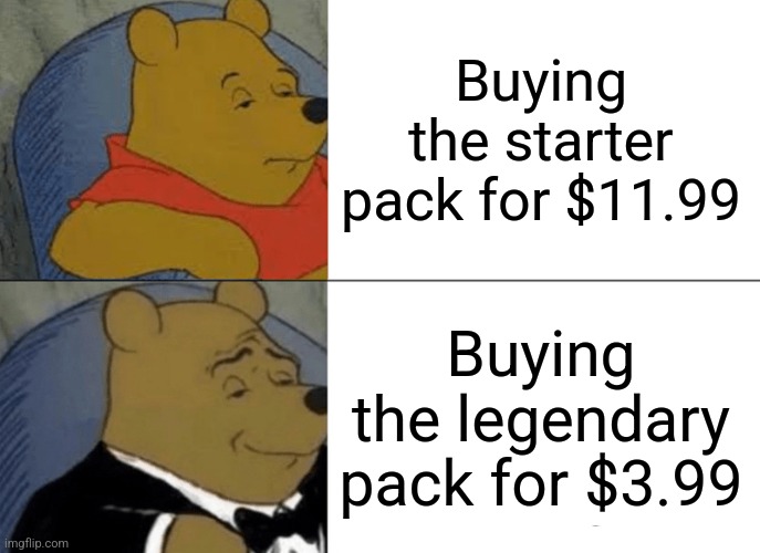 This goes for any game btw not just a specific one | Buying the starter pack for $11.99; Buying the legendary pack for $3.99 | image tagged in memes,tuxedo winnie the pooh | made w/ Imgflip meme maker