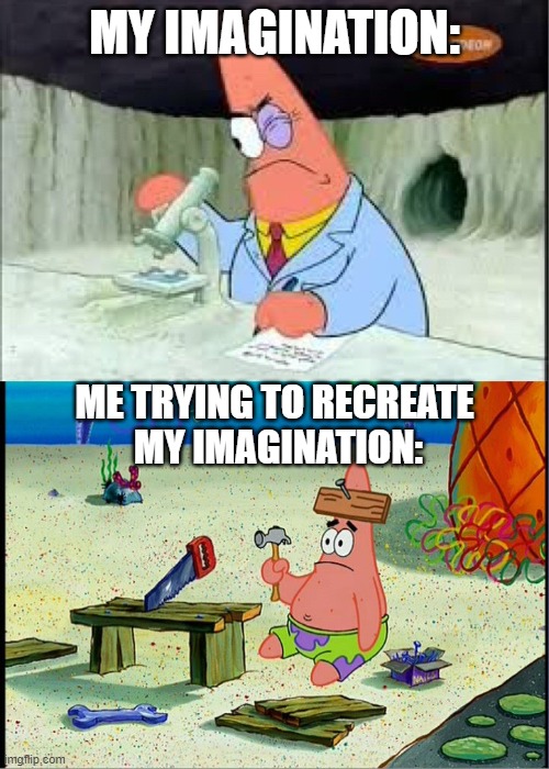 I mean true though | MY IMAGINATION:; ME TRYING TO RECREATE 
MY IMAGINATION: | image tagged in patrick smart dumb | made w/ Imgflip meme maker