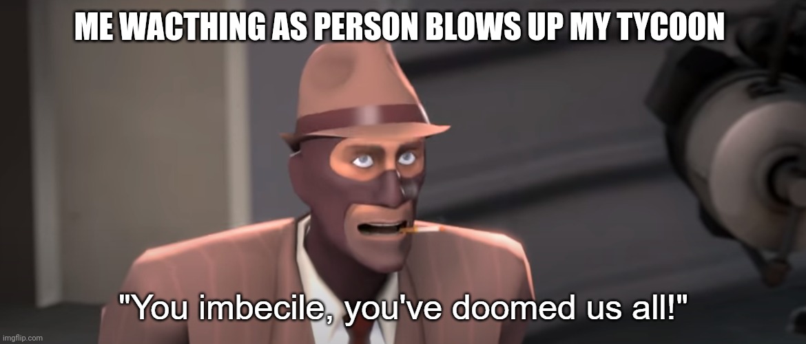 Average tycoon experience | ME WACTHING AS PERSON BLOWS UP MY TYCOON | image tagged in you imbecile you've doomed us all,memes | made w/ Imgflip meme maker