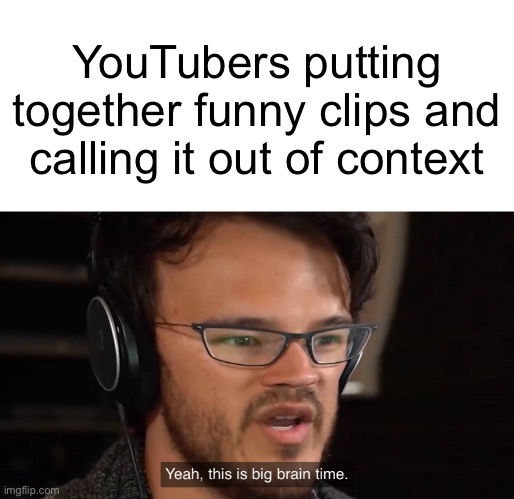 I can’t think of a title for this one | YouTubers putting together funny clips and calling it out of context | image tagged in yeah this is big brain time,memes,funny,funny memes,so true memes | made w/ Imgflip meme maker