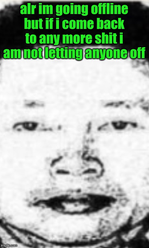 Hot boi | alr im going offline but if i come back to any more shit i am not letting anyone off | image tagged in hot boi | made w/ Imgflip meme maker