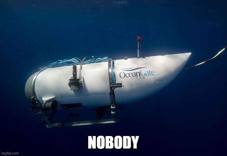 nah, bruh. still too soon. :\ | NOBODY | image tagged in oceangate titan,submarines,ocean,titanic,stupid people,funny memes | made w/ Imgflip meme maker